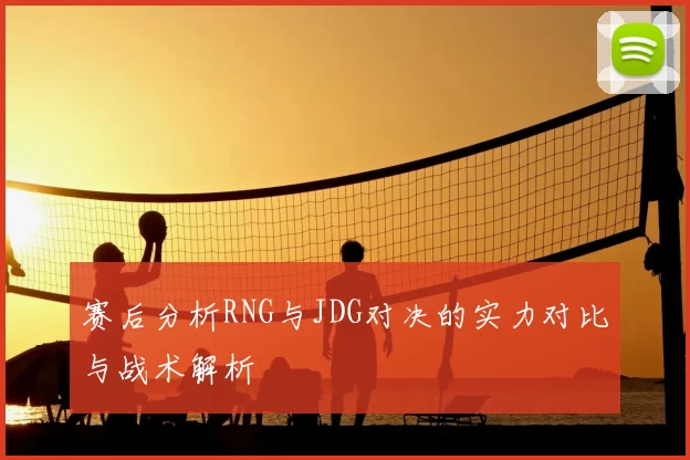 赛后分析RNG与JDG对决的实力对比与战术解析
