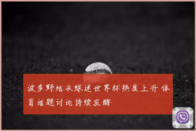 波多野结衣球迷世界杯热度上升 体育话题讨论持续发酵