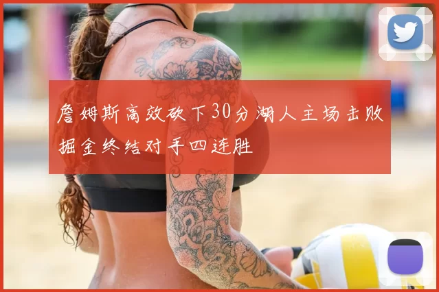 詹姆斯高效砍下30分湖人主场击败掘金终结对手四连胜