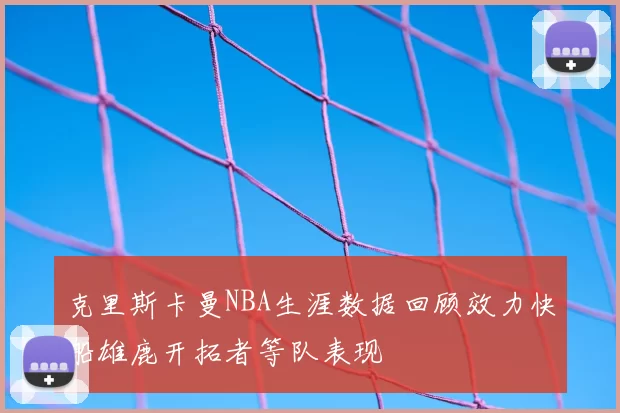 克里斯卡曼NBA生涯数据回顾效力快船雄鹿开拓者等队表现