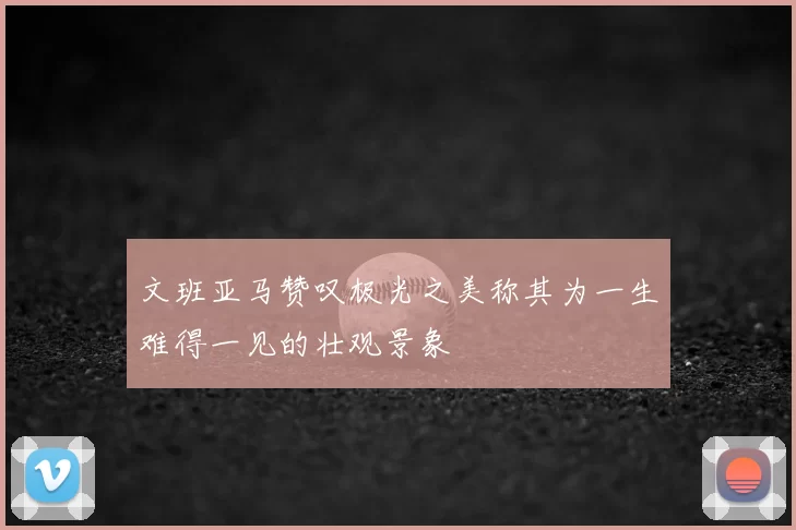 文班亚马赞叹极光之美称其为一生难得一见的壮观景象