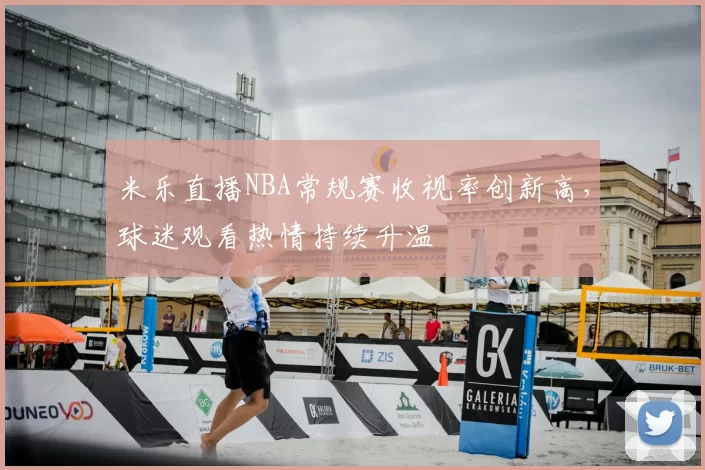 米乐直播NBA常规赛收视率创新高,球迷观看热情持续升温