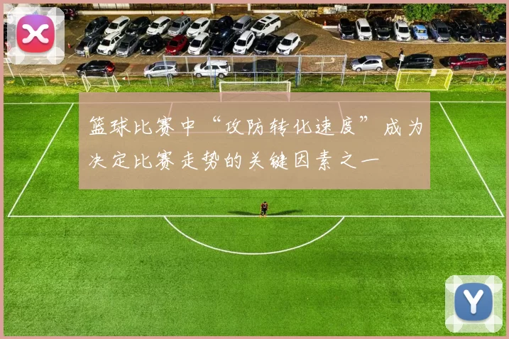 篮球比赛中“攻防转化速度”成为决定比赛走势的关键因素之一