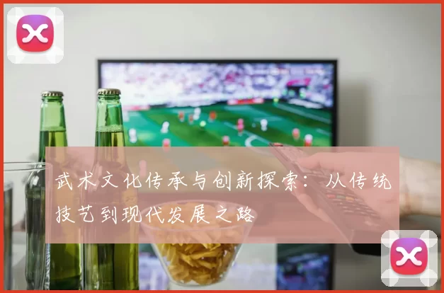 武术文化传承与创新探索：从传统技艺到现代发展之路