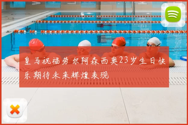 皇马祝福劳尔阿森西奥23岁生日快乐期待未来辉煌表现