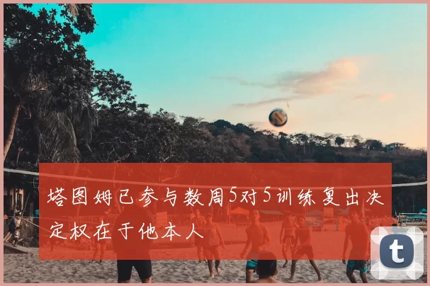 塔图姆已参与数周5对5训练复出决定权在于他本人