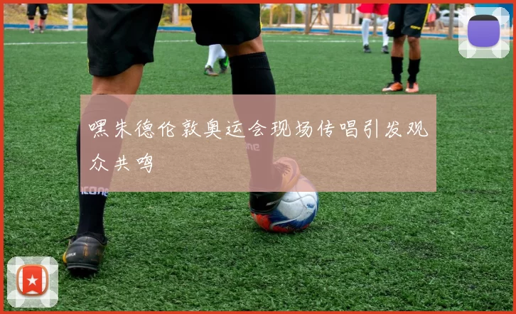 嘿朱德伦敦奥运会现场传唱引发观众共鸣