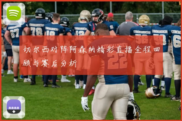 切尔西对阵阿森纳精彩直播全程回顾与赛后分析