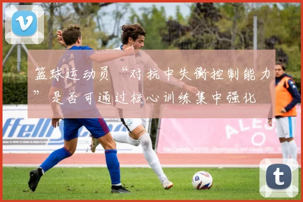 篮球运动员“对抗中失衡控制能力”是否可通过核心训练集中强化
