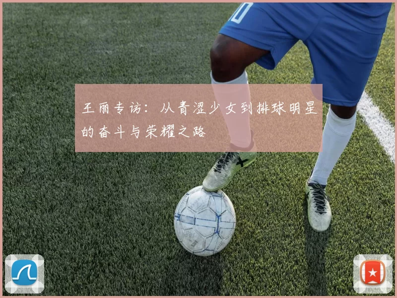 王丽专访：从青涩少女到排球明星的奋斗与荣耀之路