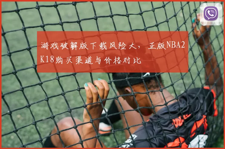 游戏破解版下载风险大,正版NBA2K18购买渠道与价格对比