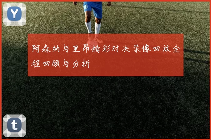阿森纳与里昂精彩对决录像回放全程回顾与分析