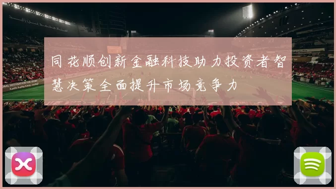 同花顺创新金融科技助力投资者智慧决策全面提升市场竞争力