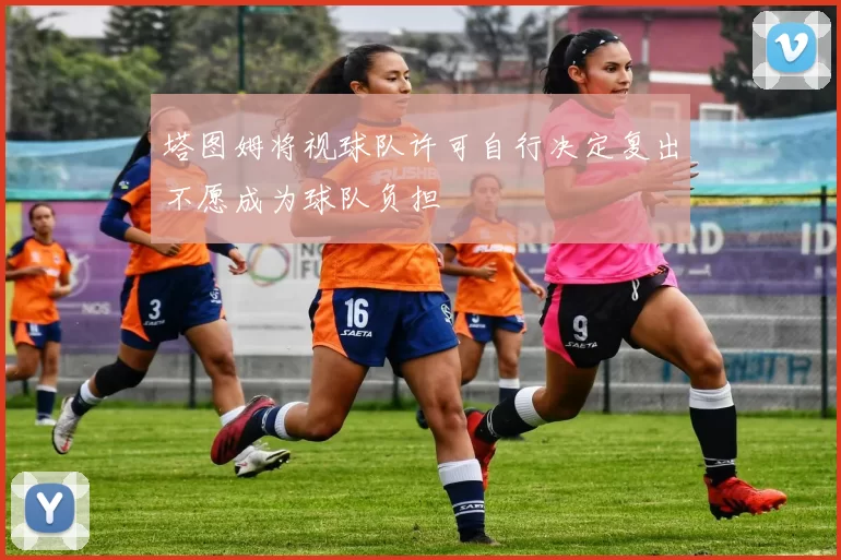 塔图姆将视球队许可自行决定复出不愿成为球队负担