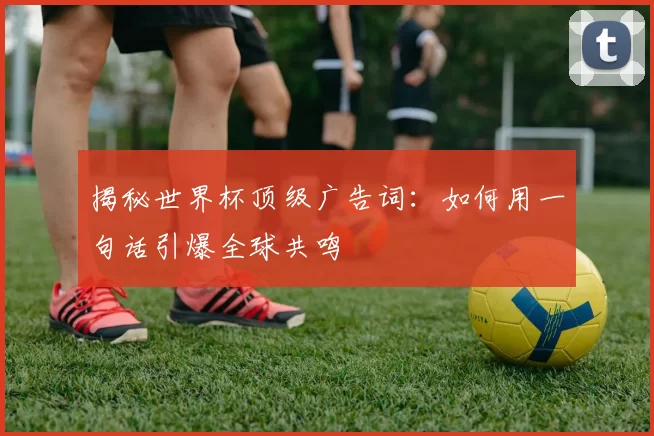 揭秘世界杯顶级广告词:如何用一句话引爆全球共鸣