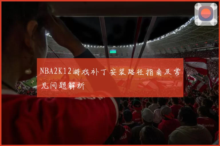 NBA2K12游戏补丁安装路径指南及常见问题解析