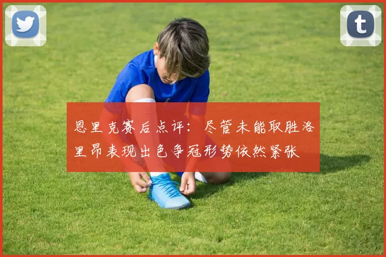 恩里克赛后点评：尽管未能取胜洛里昂表现出色争冠形势依然紧张