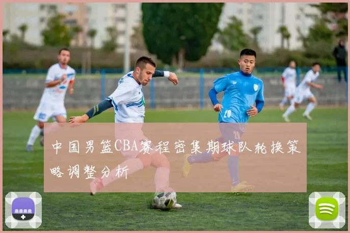 中国男篮CBA赛程密集期球队轮换策略调整分析