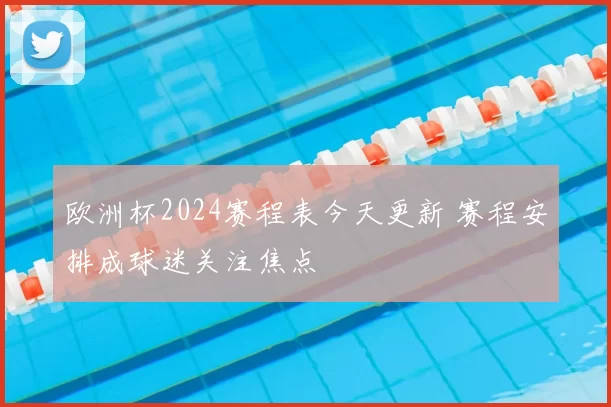 欧洲杯2024赛程表今天更新 赛程安排成球迷关注焦点