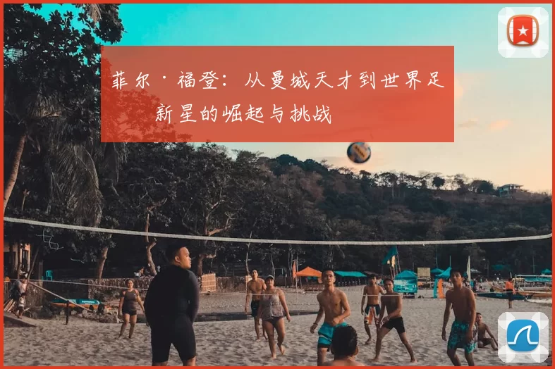 菲尔·福登:从曼城天才到世界足球新星的崛起与挑战