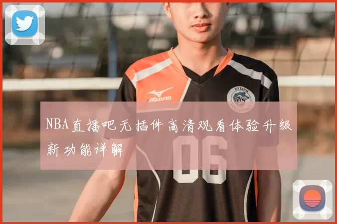 NBA直播吧无插件高清观看体验升级新功能详解