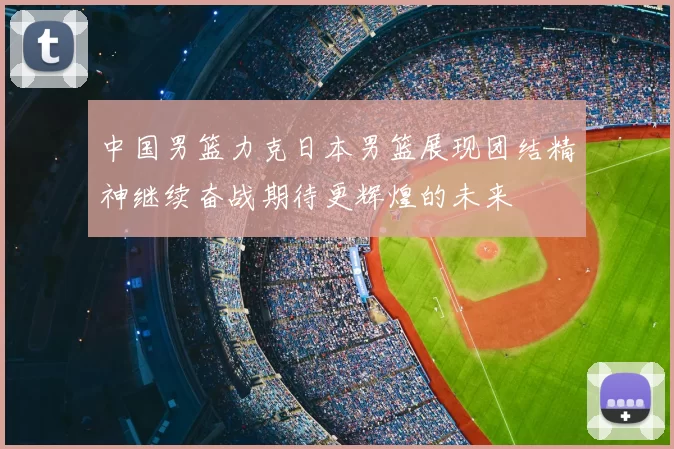 中国男篮力克日本男篮展现团结精神继续奋战期待更辉煌的未来