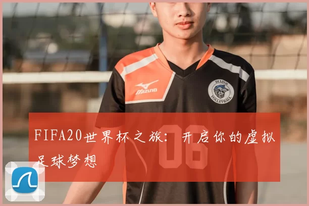 FIFA20世界杯之旅:开启你的虚拟足球梦想