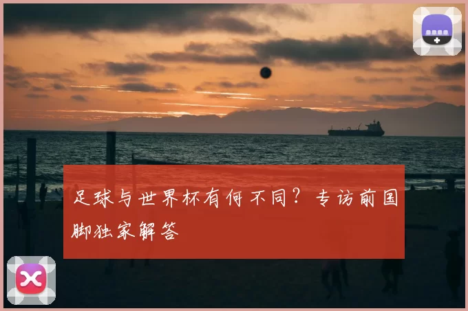足球与世界杯有何不同？专访前国脚独家解答