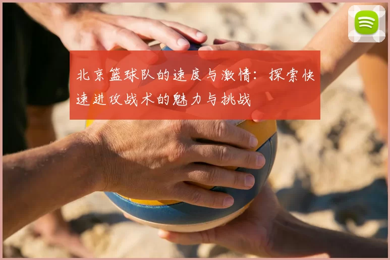 北京篮球队的速度与激情:探索快速进攻战术的魅力与挑战
