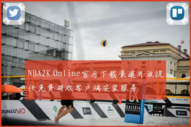 NBA2K Online官方下载渠道开放提供免费游戏客户端安装服务
