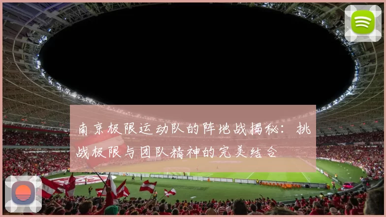 南京极限运动队的阵地战揭秘：挑战极限与团队精神的完美结合