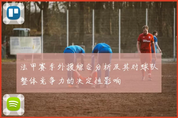 法甲赛季外援综合分析及其对球队整体竞争力的决定性影响