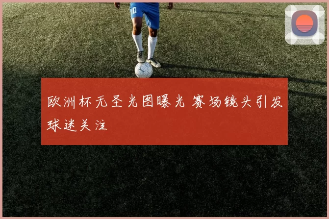 欧洲杯无圣光图曝光 赛场镜头引发球迷关注