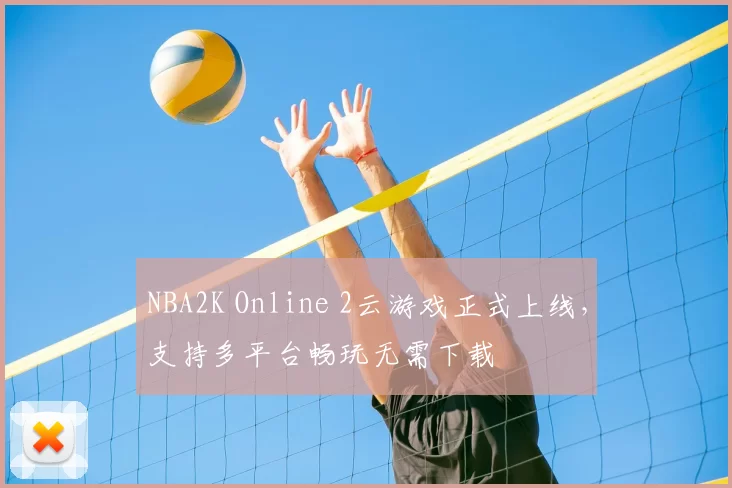 NBA2K Online 2云游戏正式上线,支持多平台畅玩无需下载
