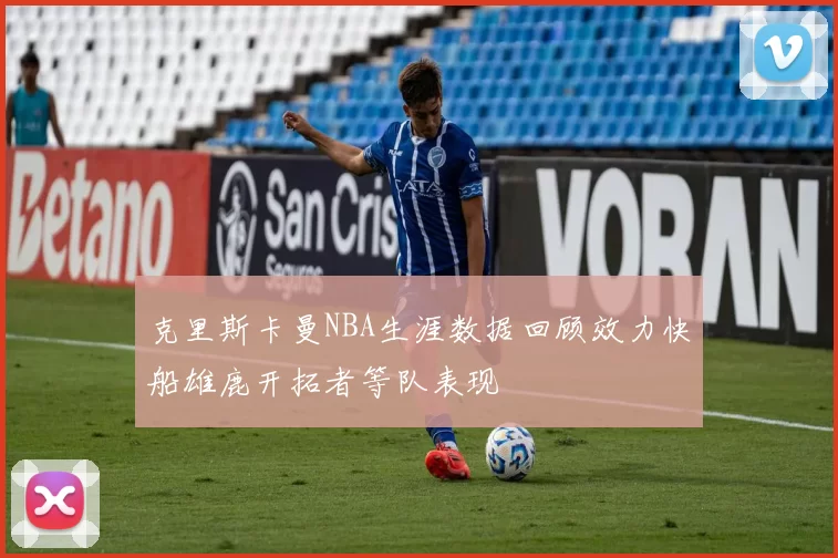 克里斯卡曼NBA生涯数据回顾效力快船雄鹿开拓者等队表现