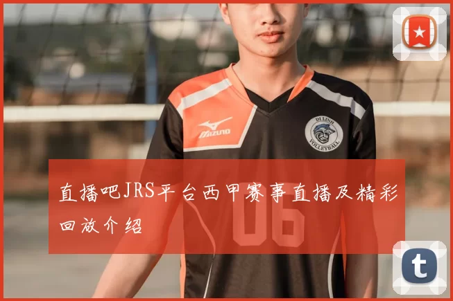 直播吧JRS平台西甲赛事直播及精彩回放介绍