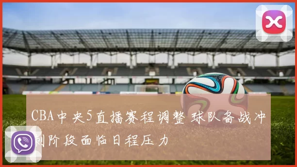 CBA中央5直播赛程调整 球队备战冲刺阶段面临日程压力