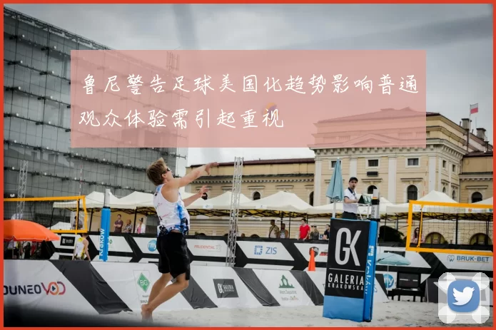 鲁尼警告足球美国化趋势影响普通观众体验需引起重视