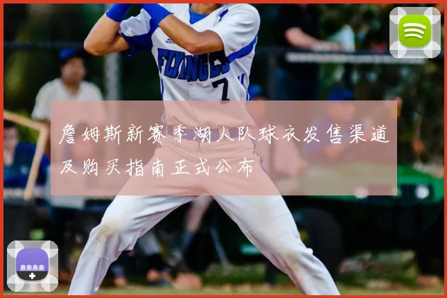 詹姆斯新赛季湖人队球衣发售渠道及购买指南正式公布