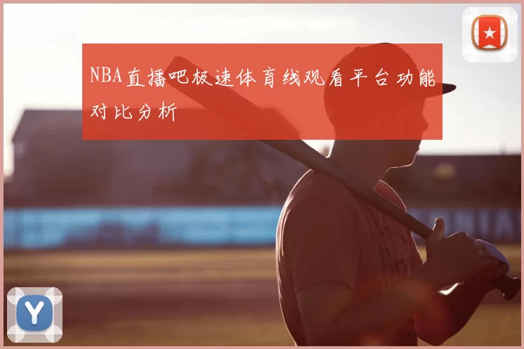 NBA直播吧极速体育线观看平台功能对比分析