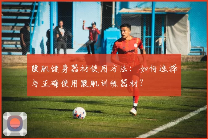 腹肌健身器材使用方法：如何选择与正确使用腹肌训练器材？