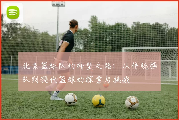 北京篮球队的转型之路：从传统强队到现代篮球的探索与挑战