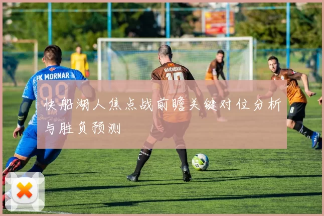 快船湖人焦点战前瞻关键对位分析与胜负预测