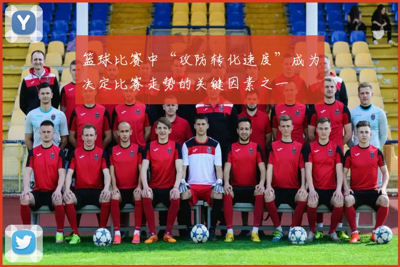 篮球比赛中“攻防转化速度”成为决定比赛走势的关键因素之一