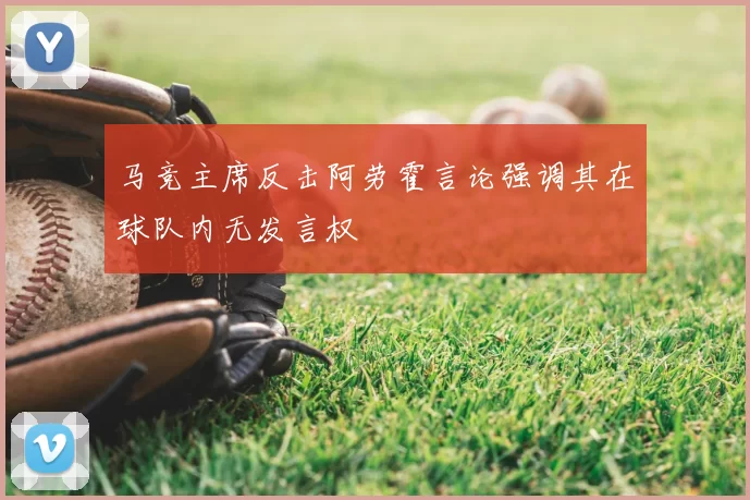 马竞主席反击阿劳霍言论强调其在球队内无发言权