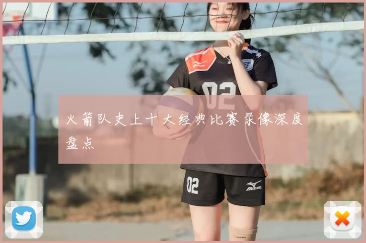 火箭队史上十大经典比赛录像深度盘点