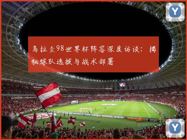 乌拉圭98世界杯阵容深度访谈：揭秘球队选拔与战术部署