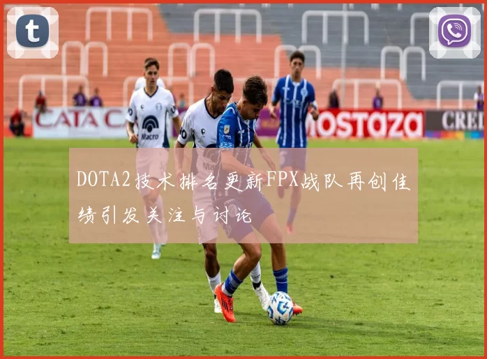 DOTA2技术排名更新FPX战队再创佳绩引发关注与讨论