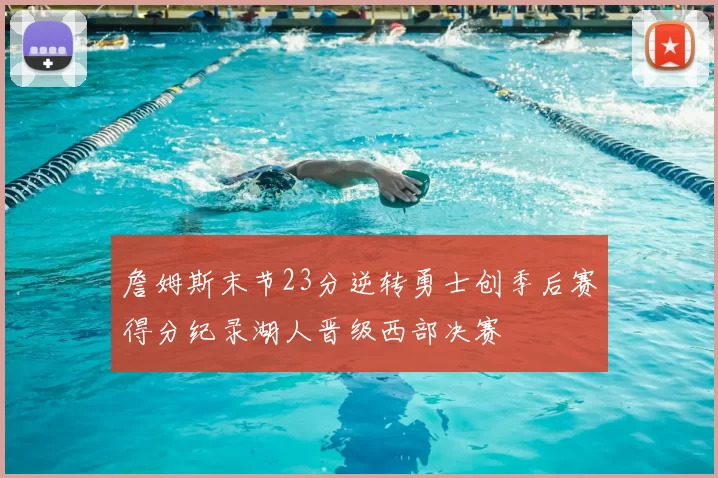 詹姆斯末节23分逆转勇士创季后赛得分纪录湖人晋级西部决赛