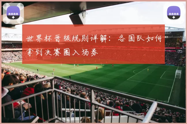 世界杯晋级规则详解:各国队如何拿到决赛圈入场券